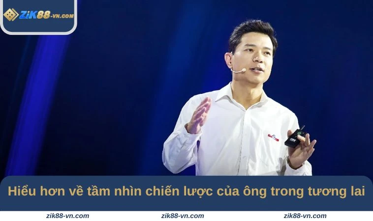 Hiểu hơn về tầm nhìn chiến lược của ông trong tương lai